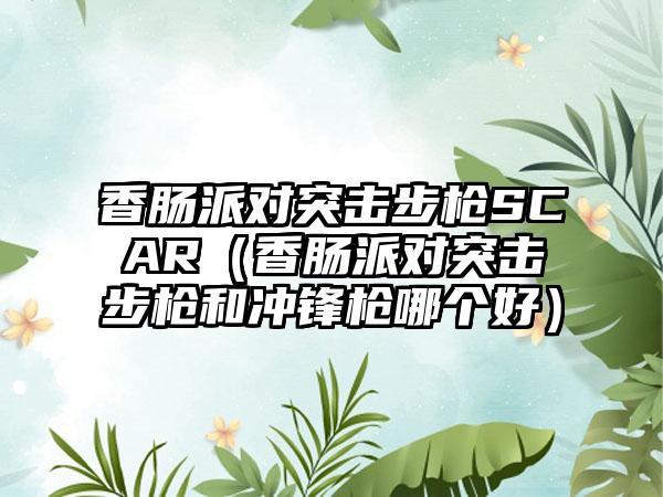 香肠派对突击步枪SCAR（香肠派对突击步枪和冲锋枪哪个好）