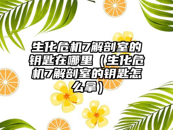 生化危机7解剖室的钥匙在哪里（生化危机7解剖室的钥匙怎么拿）