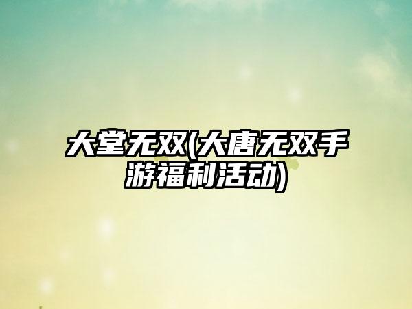 大堂无双(大唐无双手游福利活动)