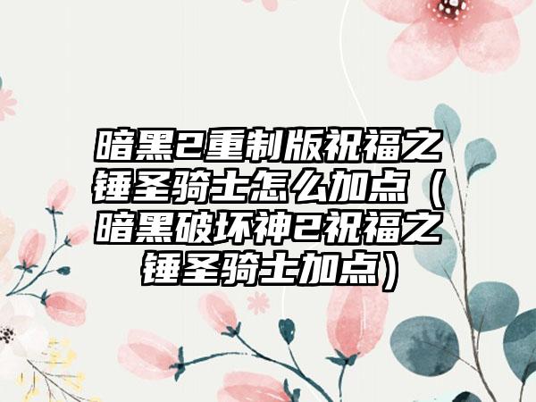 暗黑2重制版祝福之锤圣骑士怎么加点（暗黑破坏神2祝福之锤圣骑士加点）