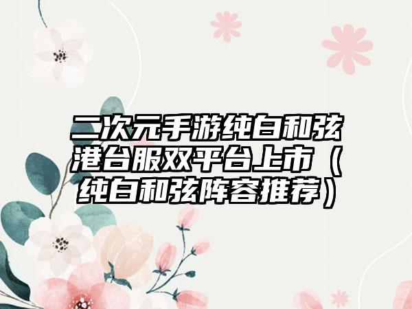 二次元手游纯白和弦港台服双平台上市（纯白和弦阵容推荐）