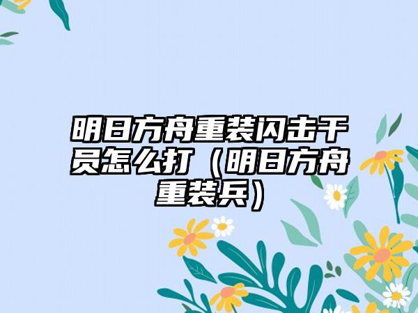 明日方舟重装闪击干员怎么打（明日方舟重装兵）