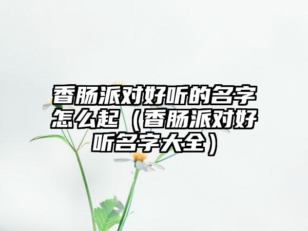 香肠派对好听的名字怎么起（香肠派对好听名字大全）