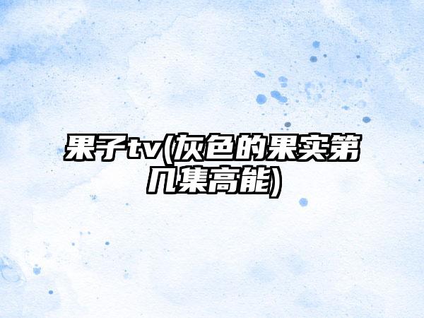 果子tv(灰色的果实第几集高能)