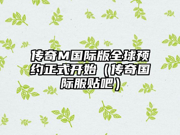 传奇M国际版全球预约正式开始（传奇国际服贴吧）