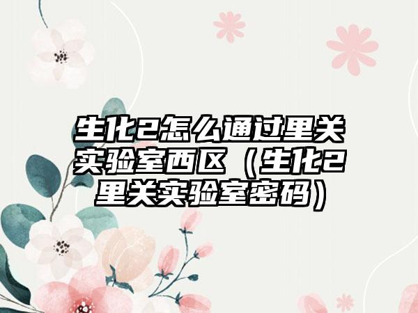 生化2怎么通过里关实验室西区（生化2里关实验室密码）