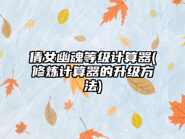 倩女幽魂等级计算器(修炼计算器的升级方法)