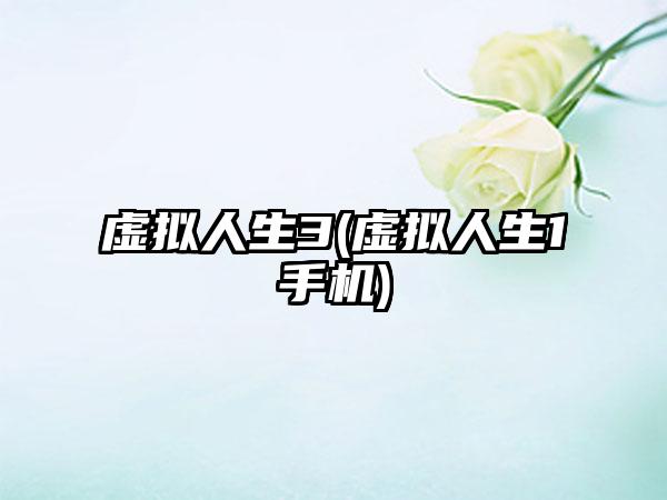 虚拟人生3(虚拟人生1手机)