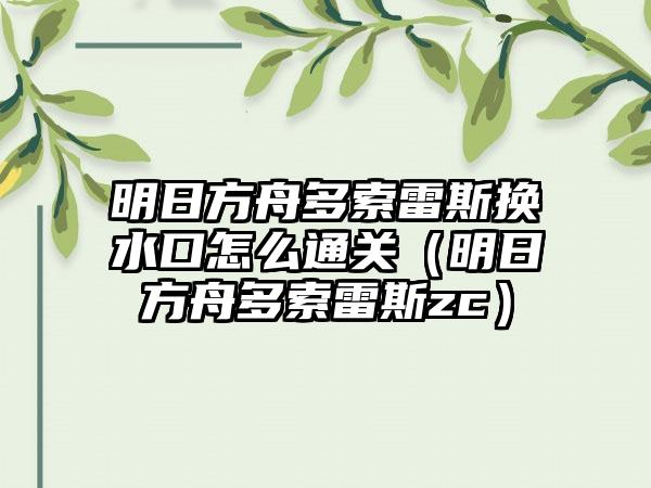 明日方舟多索雷斯换水口怎么通关（明日方舟多索雷斯zc）