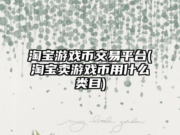 淘宝游戏币交易平台(淘宝卖游戏币用什么类目)