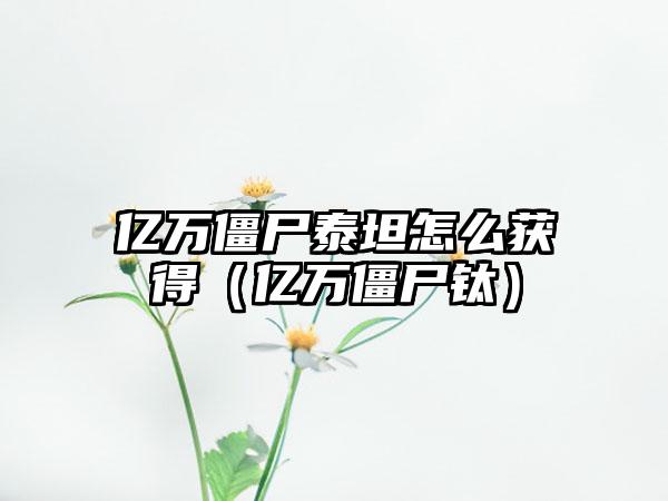 亿万僵尸泰坦怎么获得（亿万僵尸钛）