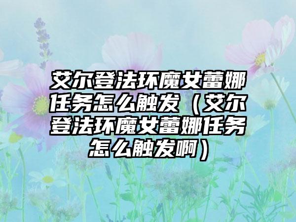 艾尔登法环魔女蕾娜任务怎么触发（艾尔登法环魔女蕾娜任务怎么触发啊）