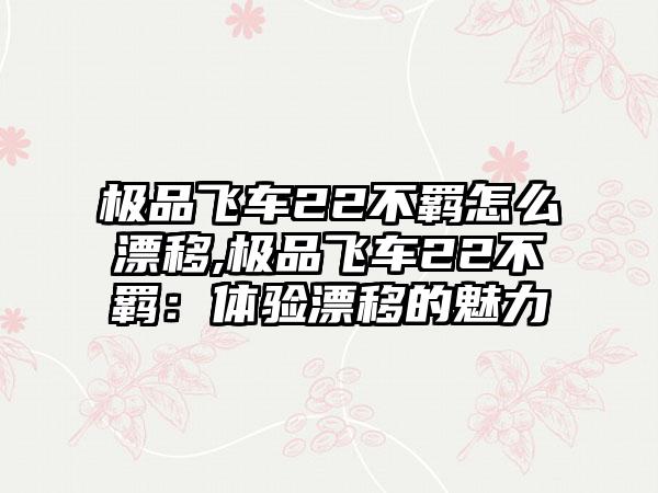 极品飞车22不羁怎么漂移,极品飞车22不羁：体验漂移的魅力