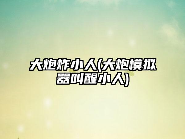 大炮炸小人(大炮模拟器叫醒小人)