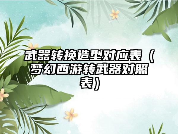 武器转换造型对应表（梦幻西游转武器对照表）