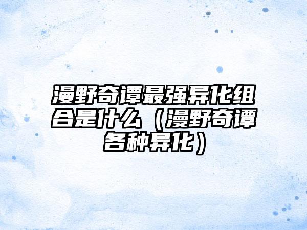 漫野奇谭最强异化组合是什么（漫野奇谭各种异化）