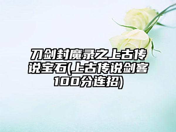 刀剑封魔录之上古传说宝石(上古传说剑客100分连招)