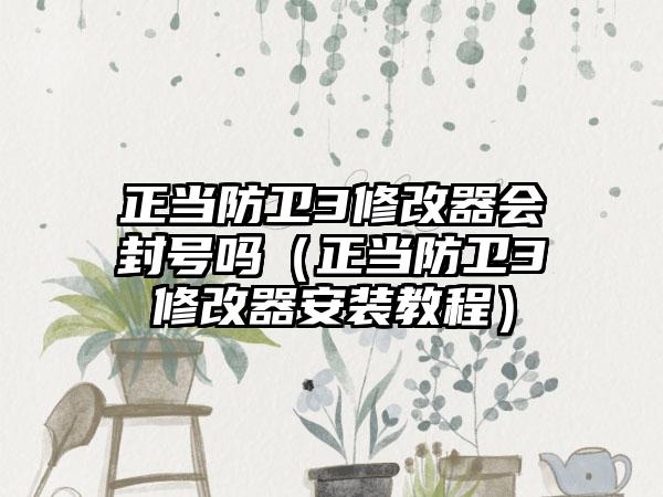 正当防卫3修改器会封号吗（正当防卫3修改器安装教程）