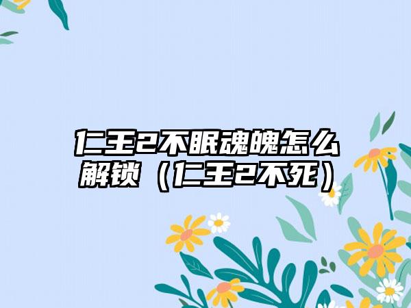 仁王2不眠魂魄怎么解锁（仁王2不死）