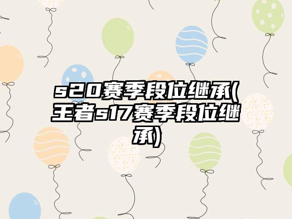 s20赛季段位继承(王者s17赛季段位继承)