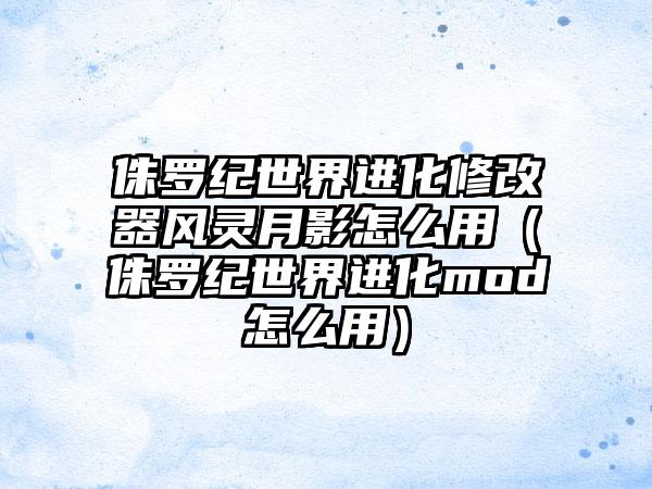 侏罗纪世界进化修改器风灵月影怎么用（侏罗纪世界进化mod怎么用）