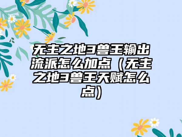 无主之地3兽王输出流派怎么加点（无主之地3兽王天赋怎么点）