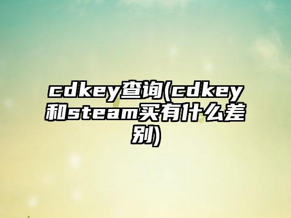 cdkey查询(cdkey和steam买有什么差别)