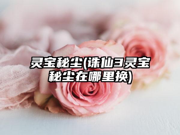 灵宝秘尘(诛仙3灵宝秘尘在哪里换)