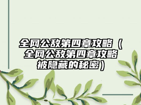 全网公敌第四章攻略（全网公敌第四章攻略被隐藏的秘密）