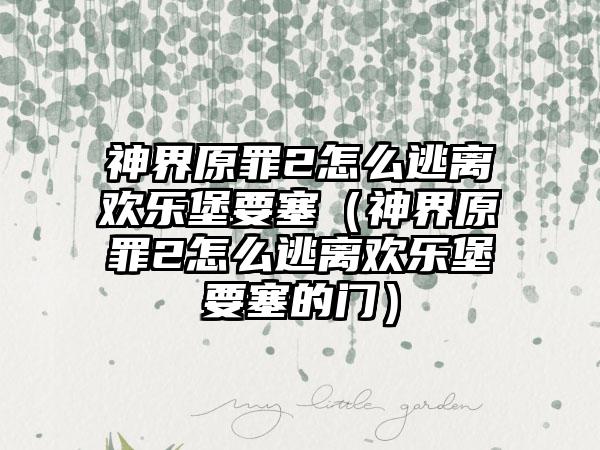 神界原罪2怎么逃离欢乐堡要塞（神界原罪2怎么逃离欢乐堡要塞的门）