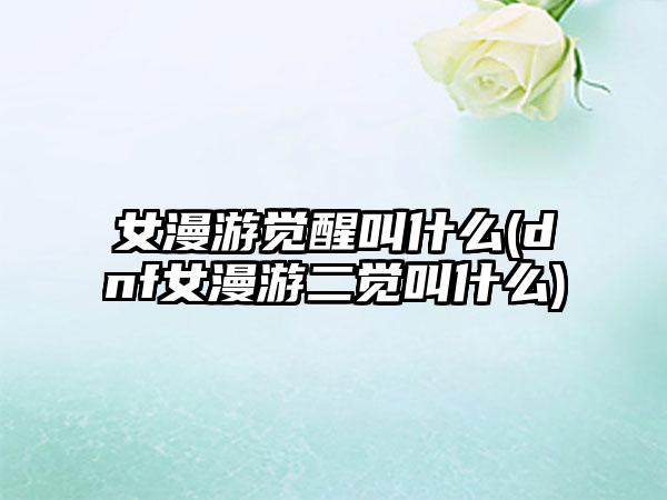 女漫游觉醒叫什么(dnf女漫游二觉叫什么)