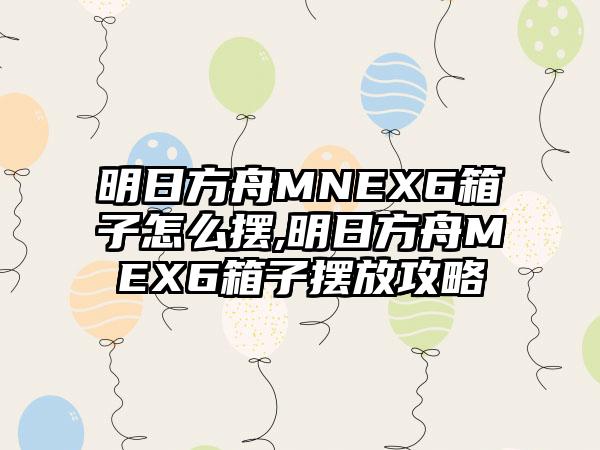 明日方舟MNEX6箱子怎么摆,明日方舟MEX6箱子摆放攻略