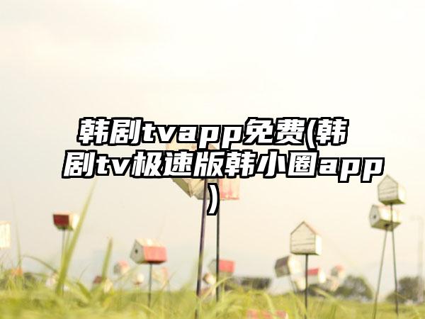 韩剧tvapp免费(韩剧tv极速版韩小圈app)