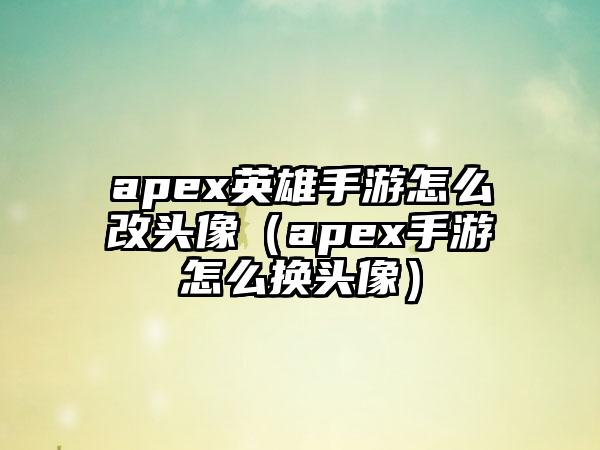 apex英雄手游怎么改头像（apex手游怎么换头像）