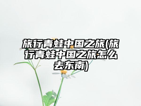 旅行青蛙中国之旅(旅行青蛙中国之旅怎么去东南)