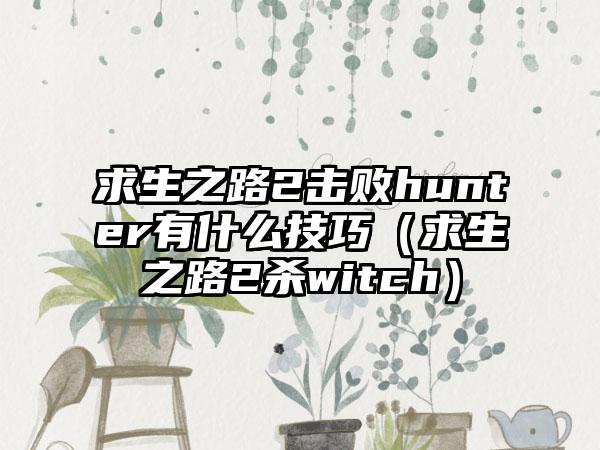 求生之路2击败hunter有什么技巧（求生之路2杀witch）