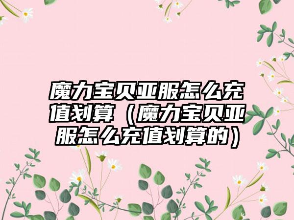 魔力宝贝亚服怎么充值划算（魔力宝贝亚服怎么充值划算的）