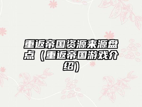 重返帝国资源来源盘点（重返帝国游戏介绍）