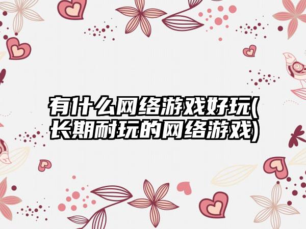 有什么网络游戏好玩(长期耐玩的网络游戏)