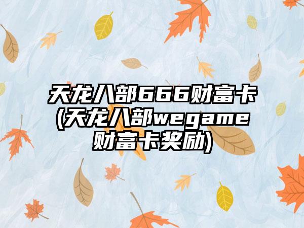 天龙八部666财富卡(天龙八部wegame财富卡奖励)