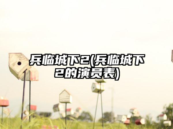 兵临城下2(兵临城下2的演员表)