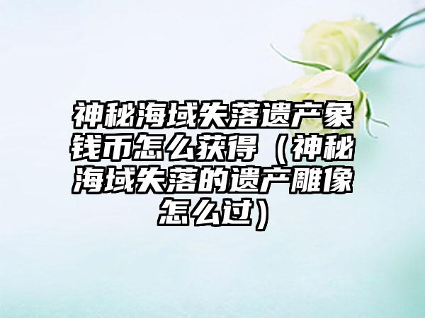 神秘海域失落遗产象钱币怎么获得（神秘海域失落的遗产雕像怎么过）