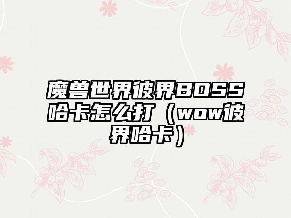魔兽世界彼界BOSS哈卡怎么打（wow彼界哈卡）
