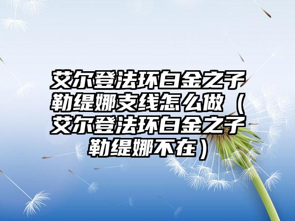 艾尔登法环白金之子勒缇娜支线怎么做（艾尔登法环白金之子勒缇娜不在）