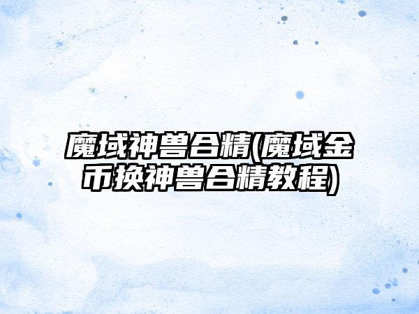 魔域神兽合精(魔域金币换神兽合精教程)