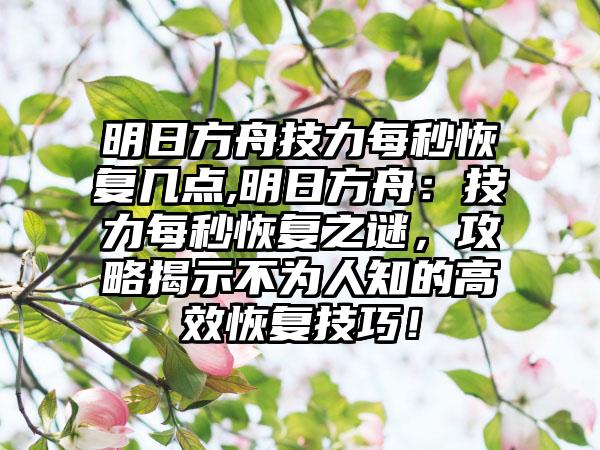 明日方舟技力每秒恢复几点,明日方舟：技力每秒恢复之谜，攻略揭示不为人知的高效恢复技巧！