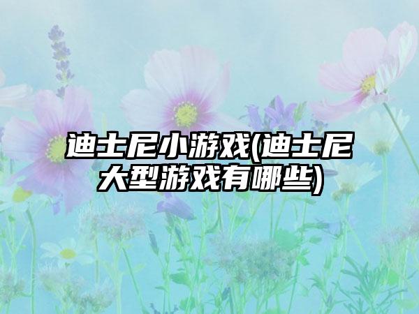 迪士尼小游戏(迪士尼大型游戏有哪些)