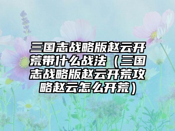 三国志战略版赵云开荒带什么战法（三国志战略版赵云开荒攻略赵云怎么开荒）