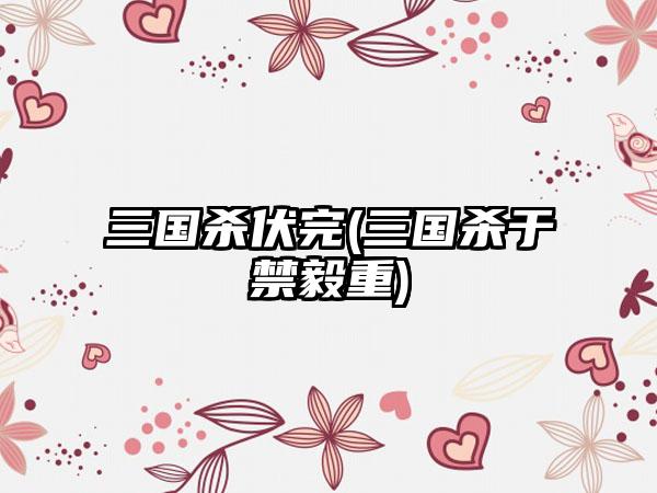 三国杀伏完(三国杀于禁毅重)