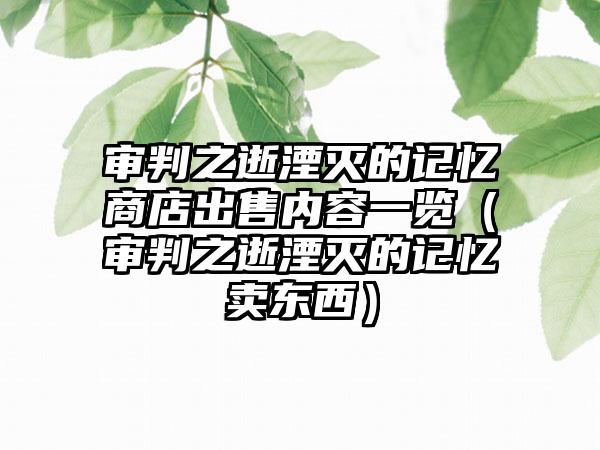 审判之逝湮灭的记忆商店出售内容一览（审判之逝湮灭的记忆卖东西）